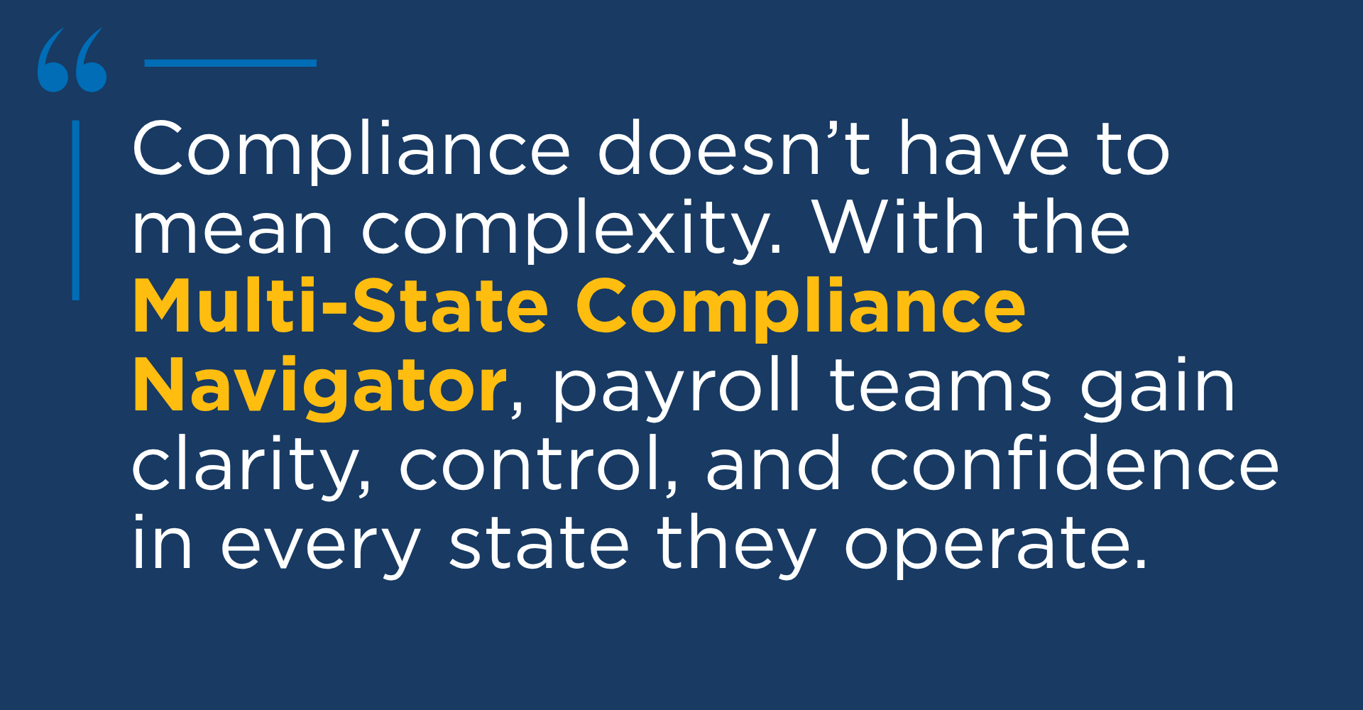 Compliance doesn't have to mean complexity. With the Multi-State Compliance Navigator, payroll teams gain clarity, control, and confidence in every state they operate.