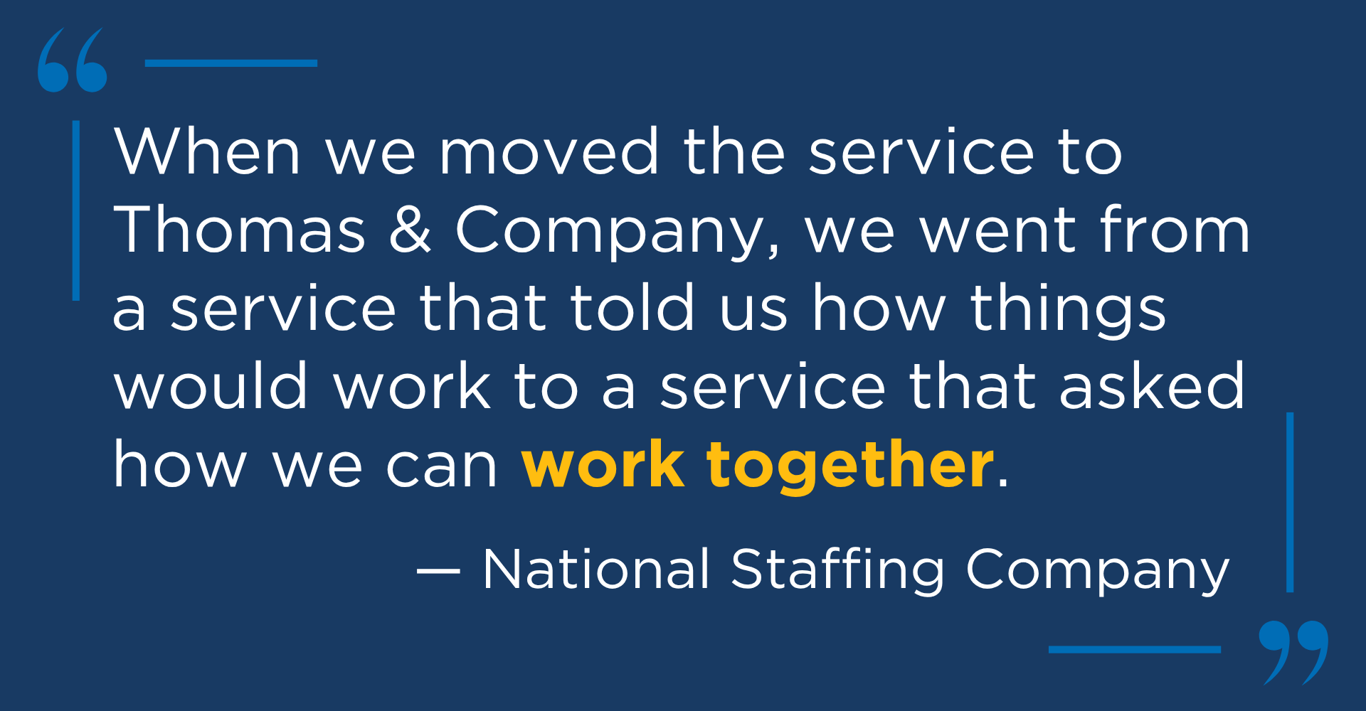 Image shows a quote from a satisfied client, reading: When we moved the service to Thomas & Company, we went from a service that told us how things would work to a service that asked how we can work together. Quote is anonymized but attributed to a national staffing company.