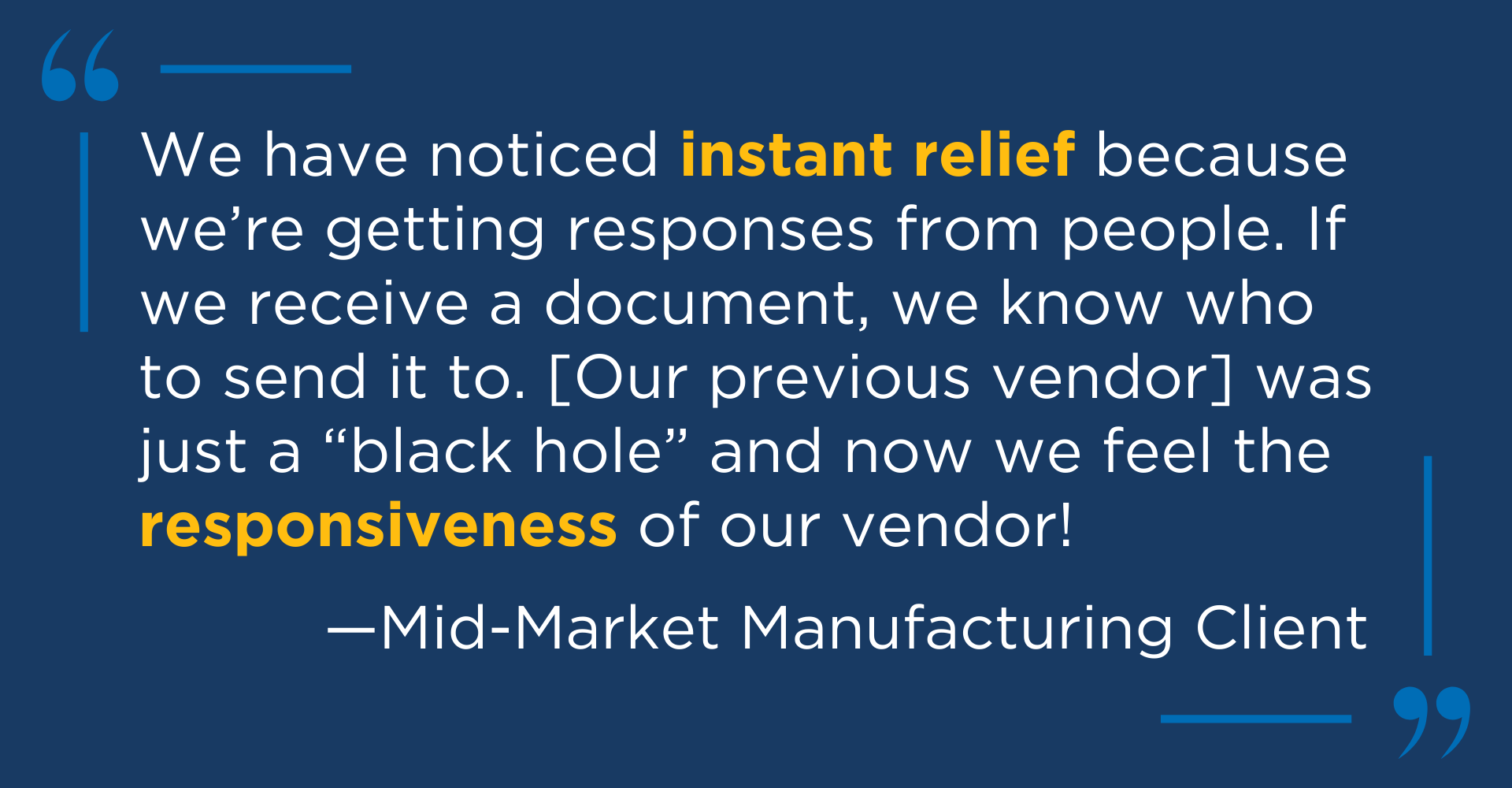 Client testimonial quote from a mid-market manufacturing client, saying "We have noticed instant relief because we're getting responses from people. If we receive a document, we know who to send it to. [Our previous vendor] was just a 'black hole' and now we feel the responsiveness of our vendor!"