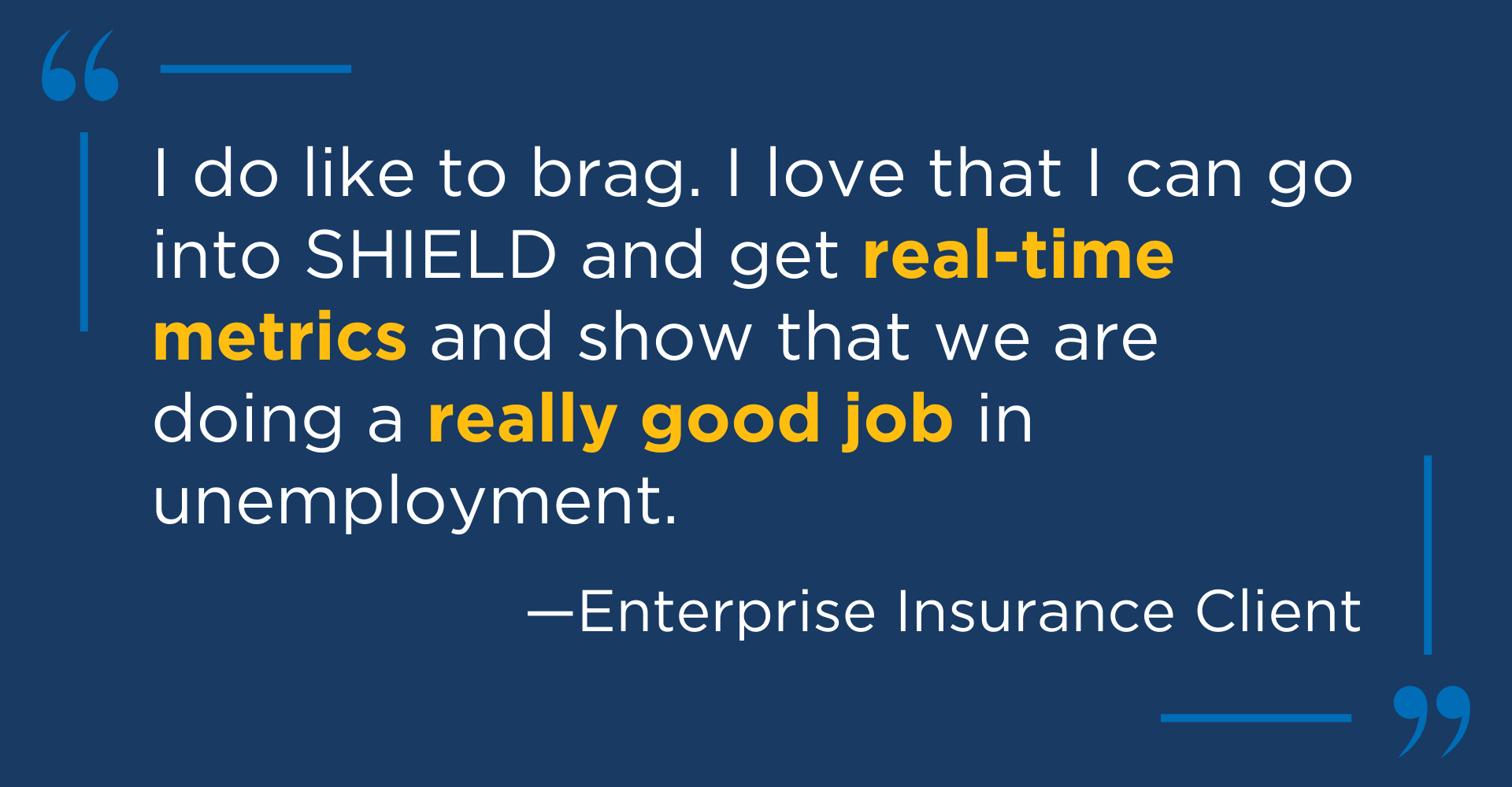 Client testimonial quote from an enterprise insurance client, saying "I do like to brag. I love that I can go into SHIELD and get real-time metrics and show that we are doing a really good job in unemployment."