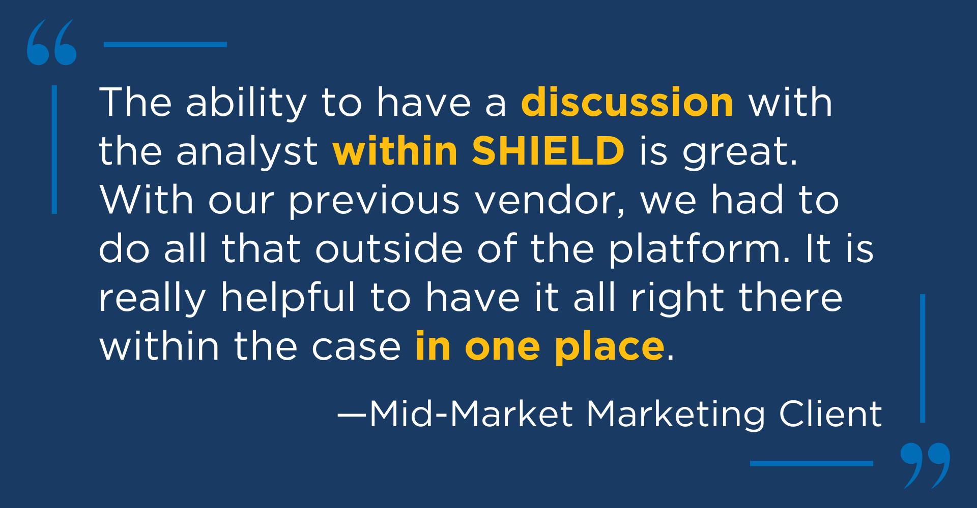 Client testimonial quote from a mid-market marketing client, saying "The ability to have a discussion with the analyst within SHIELD is great. With our previous vendor, we had to do all that outside of the platform. It is really helpful to have it all right there within the case in one place."