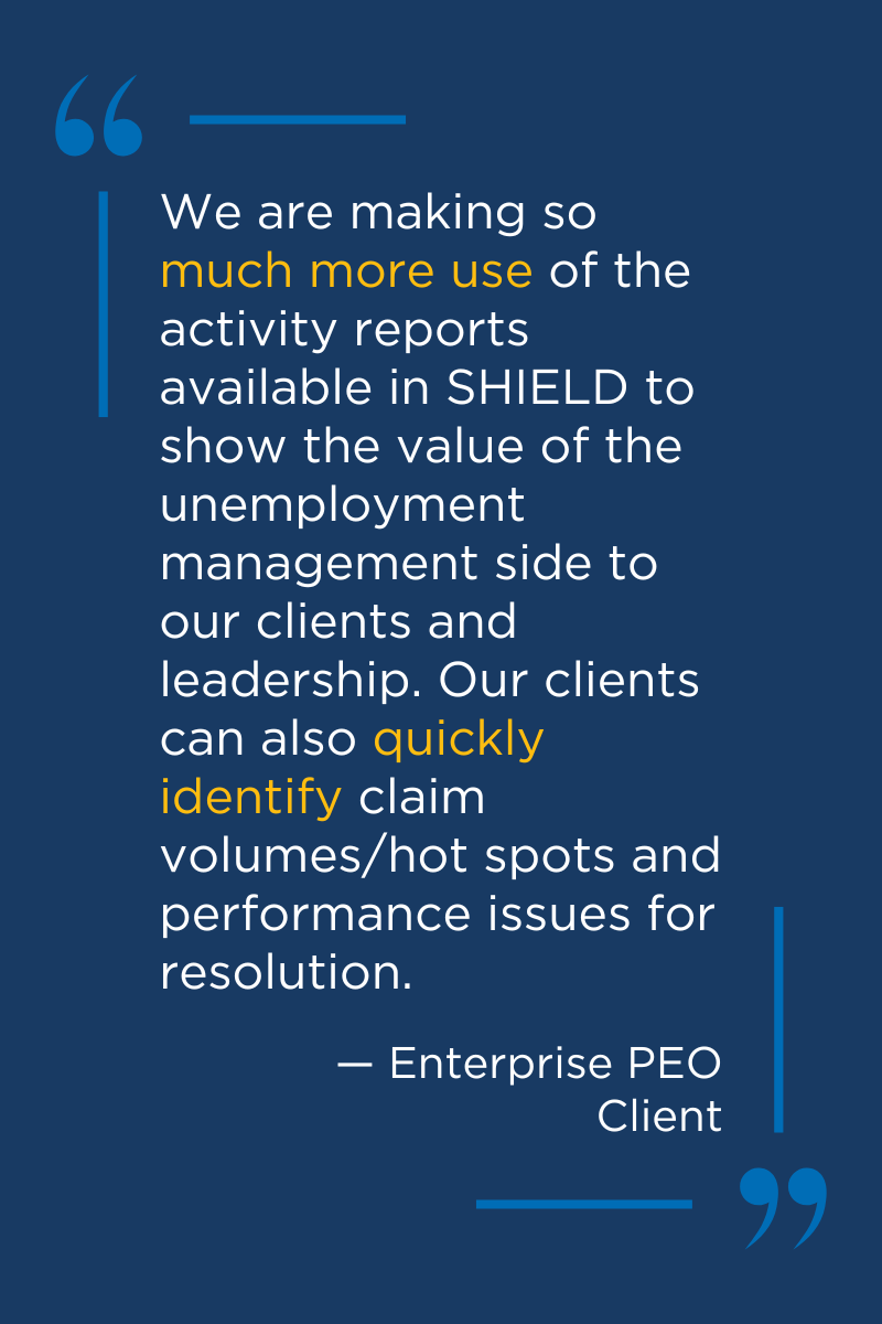Client testimonial quote from an enterprise PEO client, saying "We are making so much more use of the activity reports available in SHIELD to show the value of the unemployment management side to our clients and leadership. Our clients can also quickly identify claim volumes/hot spots and performance issues for resolution.