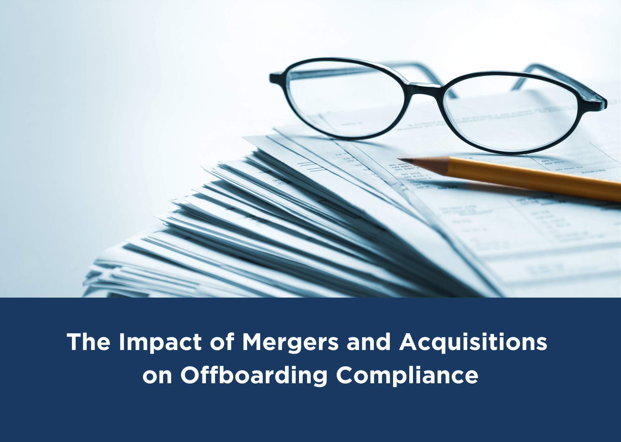 Title Graphic shows The Impact of Mergers and Acquisitions on Offboarding Compliance
